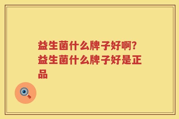 益生菌什么牌子好啊？益生菌什么牌子好是正品