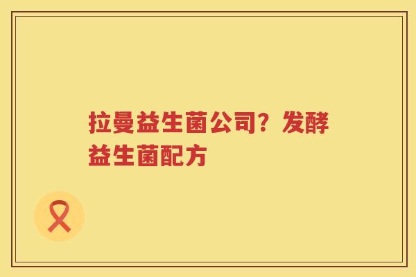 拉曼益生菌公司？发酵益生菌配方
