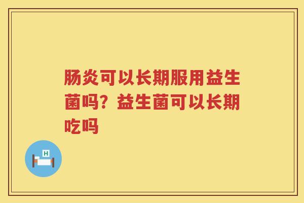 肠炎可以长期服用益生菌吗？益生菌可以长期吃吗