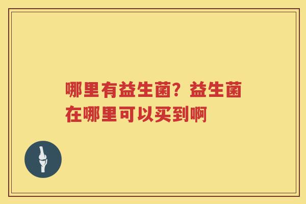 哪里有益生菌？益生菌在哪里可以买到啊
