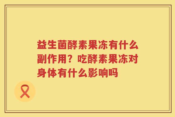益生菌酵素果冻有什么副作用？吃酵素果冻对身体有什么影响吗