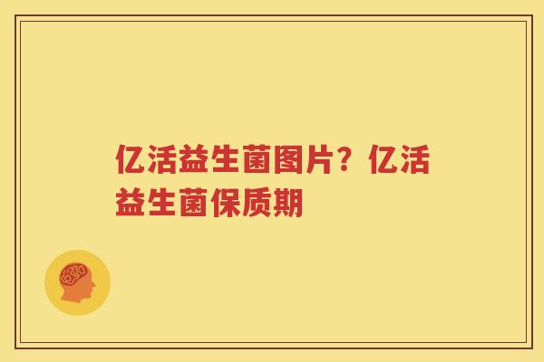 亿活益生菌图片？亿活益生菌保质期