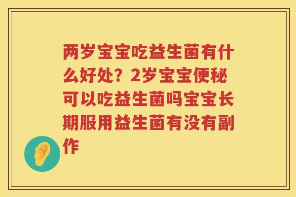 两岁宝宝吃益生菌有什么好处？2岁宝宝便秘可以吃益生菌吗宝宝长期服用益生菌有没有副作