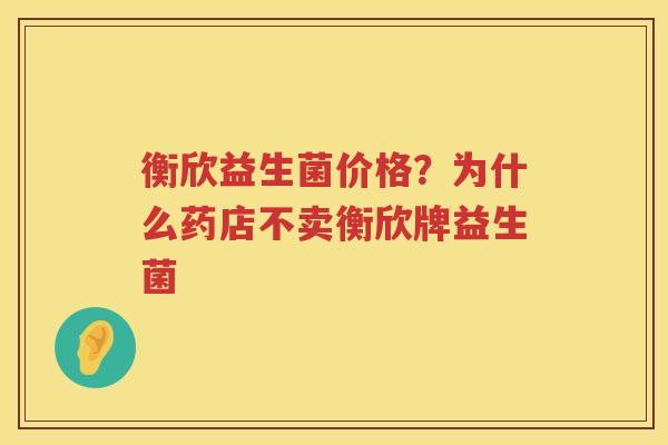 衡欣益生菌价格？为什么药店不卖衡欣牌益生菌