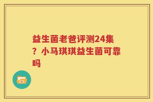益生菌老爸评测24集？小马琪琪益生菌可靠吗