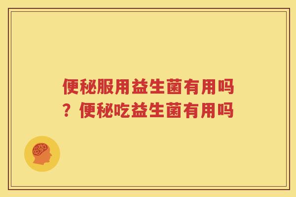 便秘服用益生菌有用吗？便秘吃益生菌有用吗