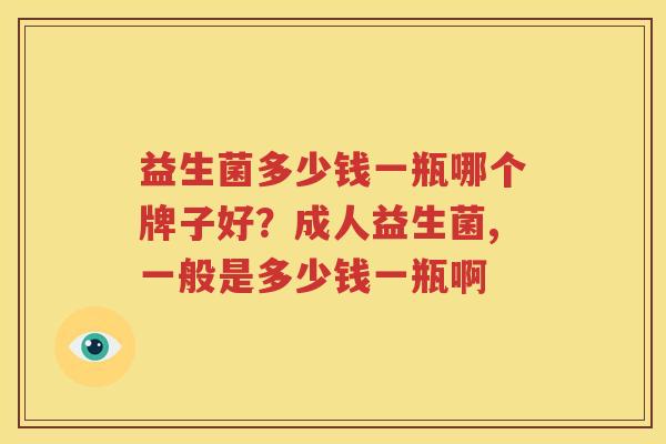 益生菌多少钱一瓶哪个牌子好？成人益生菌,一般是多少钱一瓶啊