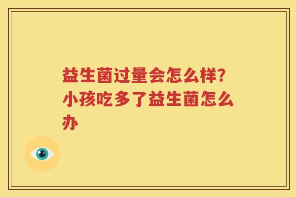 益生菌过量会怎么样？小孩吃多了益生菌怎么办