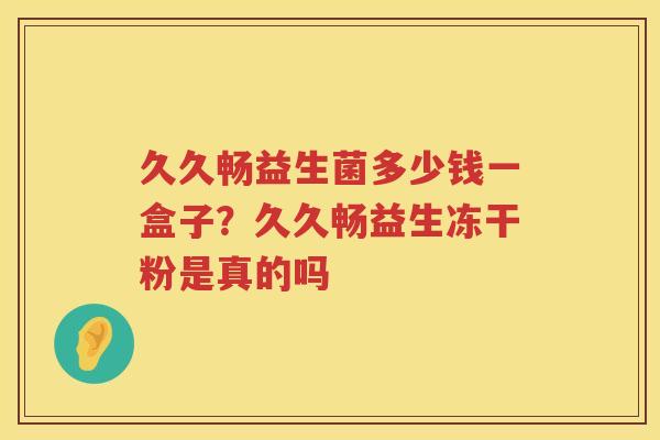 久久畅益生菌多少钱一盒子？久久畅益生冻干粉是真的吗