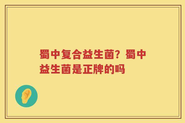 蜀中复合益生菌？蜀中益生菌是正牌的吗