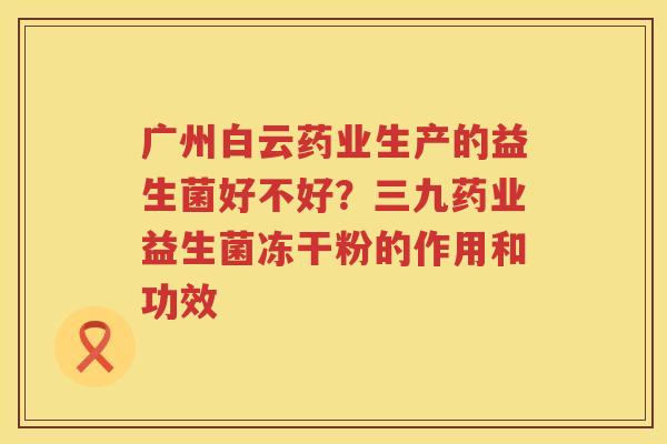 广州白云药业生产的益生菌好不好？三九药业益生菌冻干粉的作用和功效