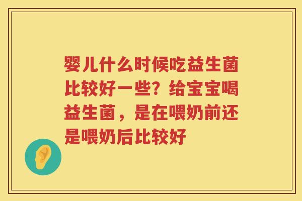 婴儿什么时候吃益生菌比较好一些？给宝宝喝益生菌，是在喂奶前还是喂奶后比较好