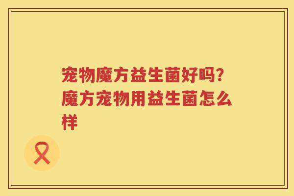 宠物魔方益生菌好吗？魔方宠物用益生菌怎么样