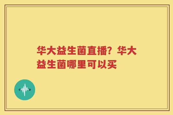 华大益生菌直播？华大益生菌哪里可以买