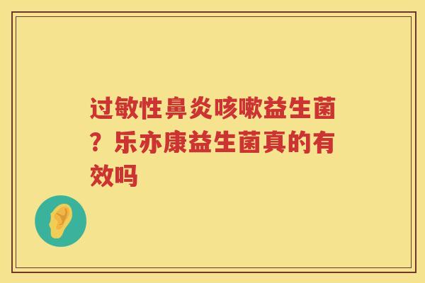过敏性鼻炎咳嗽益生菌？乐亦康益生菌真的有效吗