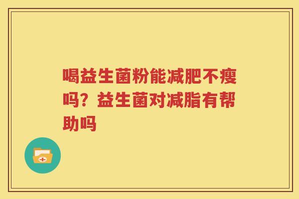 喝益生菌粉能减肥不瘦吗？益生菌对减脂有帮助吗