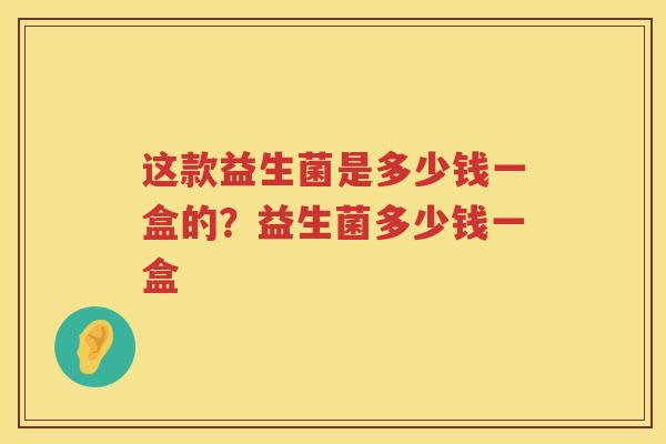 这款益生菌是多少钱一盒的？益生菌多少钱一盒