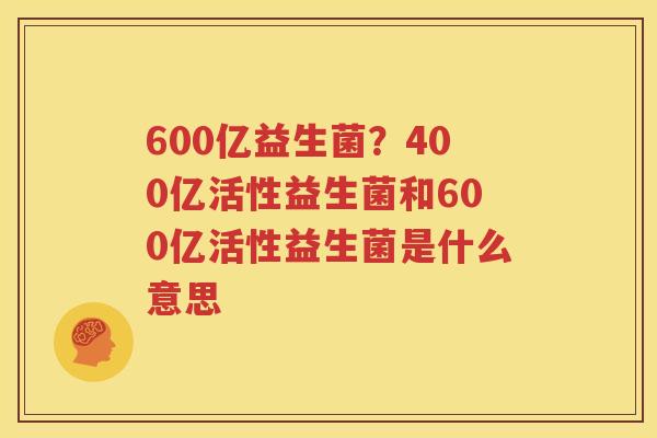 600亿益生菌？400亿活性益生菌和600亿活性益生菌是什么意思