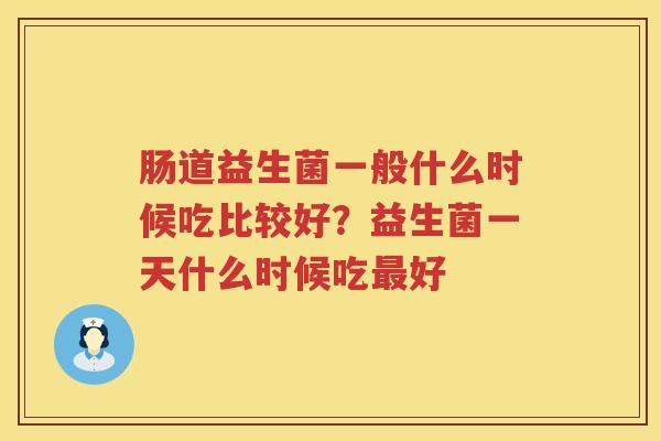 肠道益生菌一般什么时候吃比较好？益生菌一天什么时候吃最好