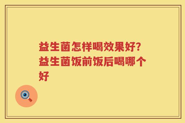 益生菌怎样喝效果好？益生菌饭前饭后喝哪个好