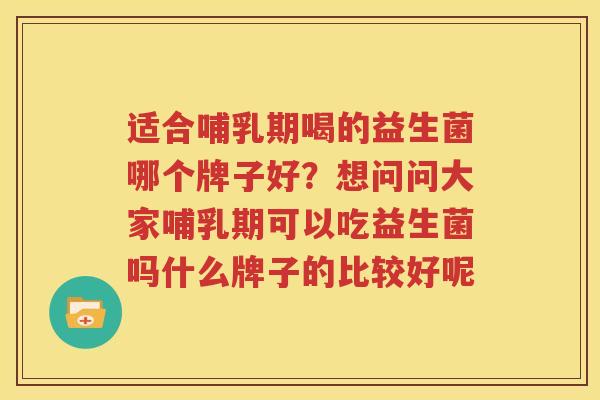 适合哺乳期喝的益生菌哪个牌子好？想问问大家哺乳期可以吃益生菌吗什么牌子的比较好呢