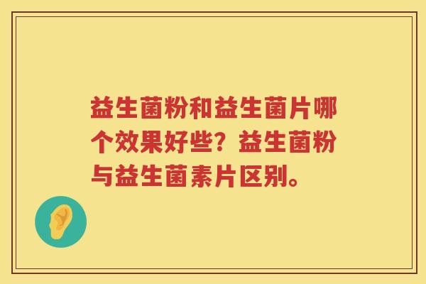 益生菌粉和益生菌片哪个效果好些？益生菌粉与益生菌素片区别。