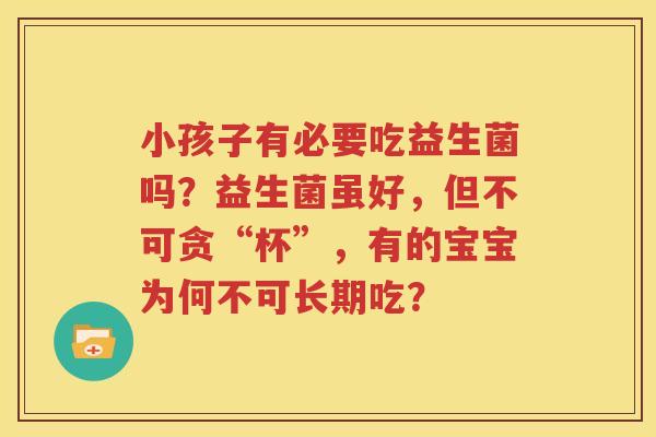 小孩子有必要吃益生菌吗？益生菌虽好，但不可贪“杯”，有的宝宝为何不可长期吃？