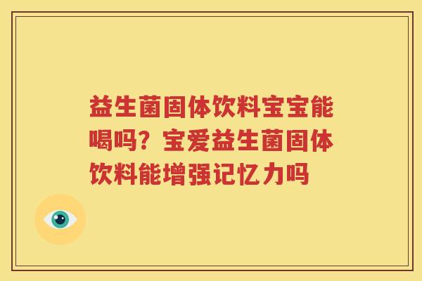 益生菌固体饮料宝宝能喝吗？宝爱益生菌固体饮料能增强记忆力吗