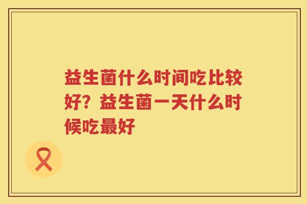 益生菌什么时间吃比较好？益生菌一天什么时候吃最好