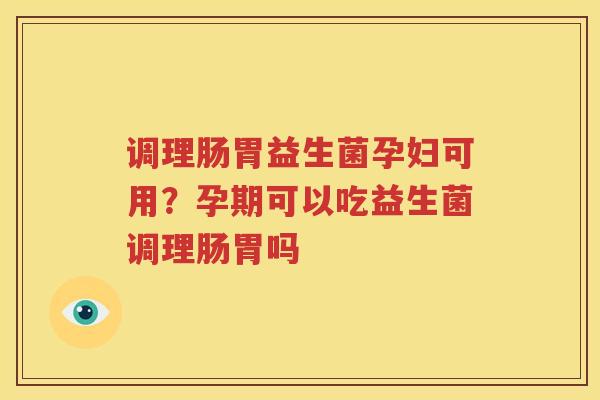 调理肠胃益生菌孕妇可用？孕期可以吃益生菌调理肠胃吗