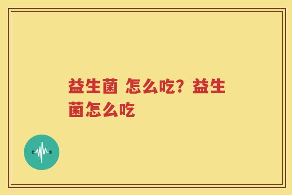 益生菌 怎么吃？益生菌怎么吃