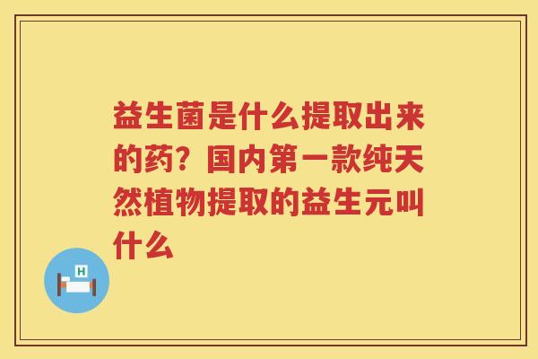 益生菌是什么提取出来的药？国内第一款纯天然植物提取的益生元叫什么
