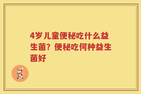 4岁儿童便秘吃什么益生菌？便秘吃何种益生菌好