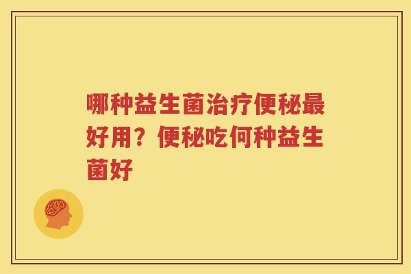 哪种益生菌治疗便秘最好用？便秘吃何种益生菌好