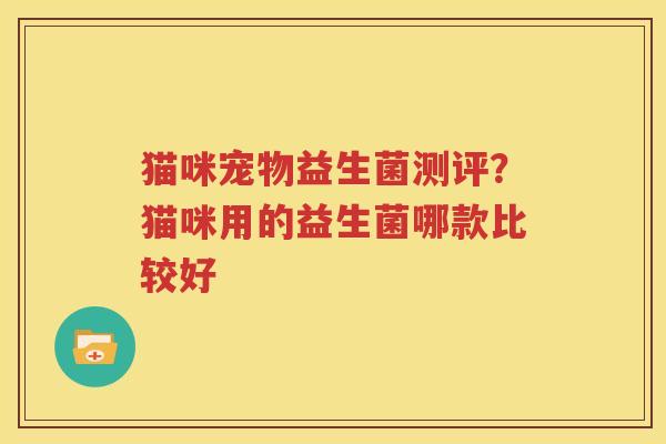 猫咪宠物益生菌测评？猫咪用的益生菌哪款比较好