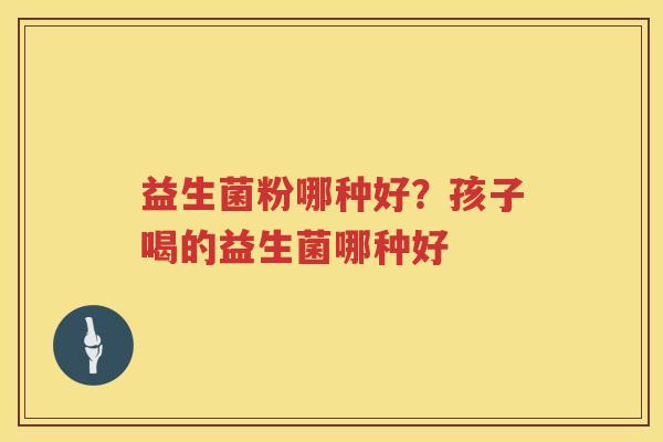 益生菌粉哪种好？孩子喝的益生菌哪种好