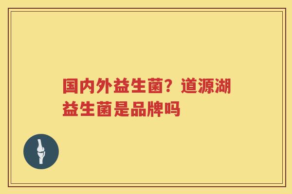 国内外益生菌？道源湖益生菌是品牌吗