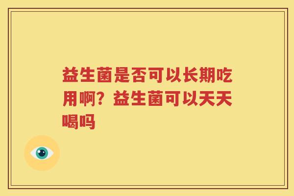 益生菌是否可以长期吃用啊？益生菌可以天天喝吗