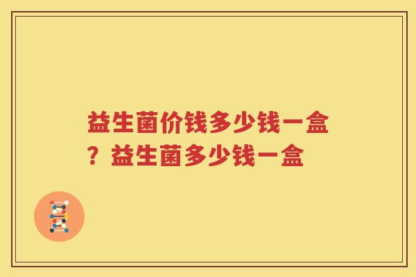 益生菌价钱多少钱一盒？益生菌多少钱一盒
