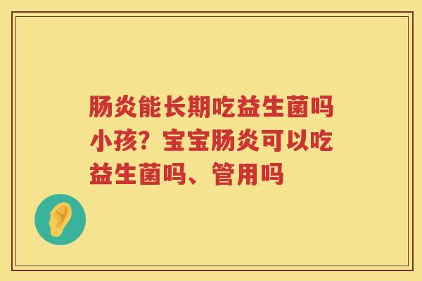 肠炎能长期吃益生菌吗小孩？宝宝肠炎可以吃益生菌吗、管用吗