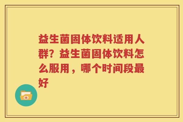 益生菌固体饮料适用人群？益生菌固体饮料怎么服用，哪个时间段最好
