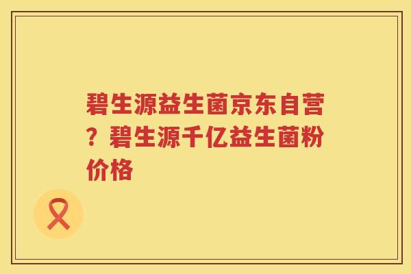 碧生源益生菌京东自营？碧生源千亿益生菌粉价格