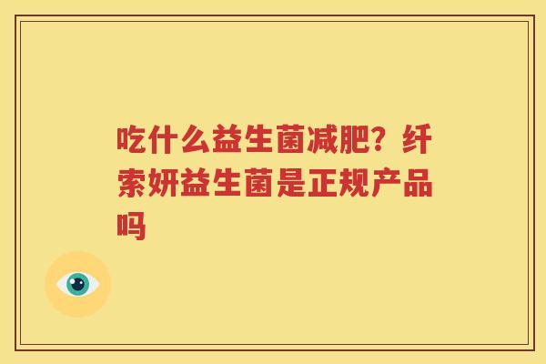 吃什么益生菌减肥？纤索妍益生菌是正规产品吗