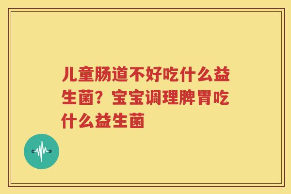 儿童肠道不好吃什么益生菌？宝宝调理脾胃吃什么益生菌
