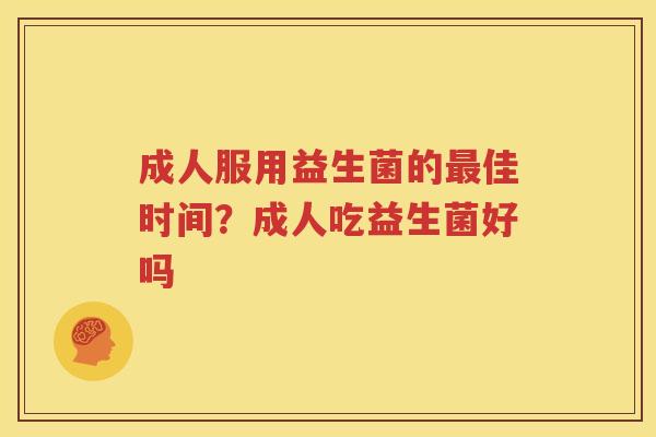 成人服用益生菌的最佳时间？成人吃益生菌好吗