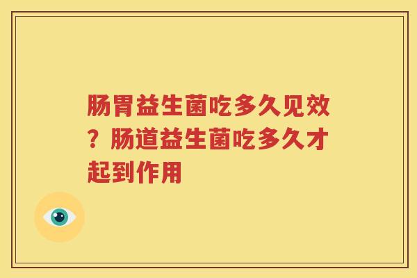 肠胃益生菌吃多久见效？肠道益生菌吃多久才起到作用
