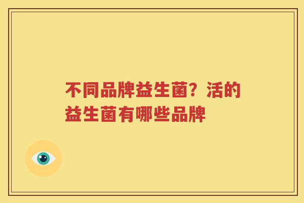不同品牌益生菌？活的益生菌有哪些品牌