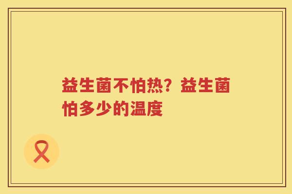 益生菌不怕热？益生菌怕多少的温度
