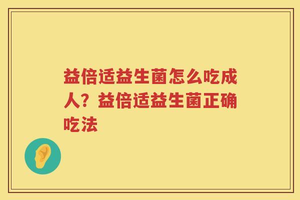 益倍适益生菌怎么吃成人？益倍适益生菌正确吃法