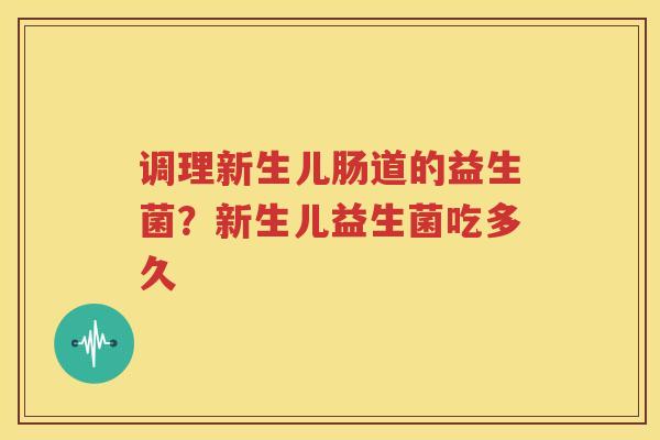 调理新生儿肠道的益生菌？新生儿益生菌吃多久